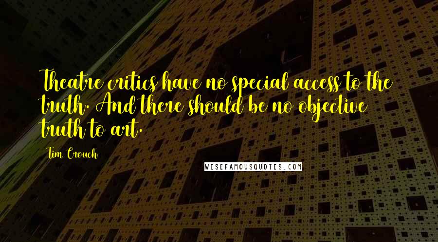 Tim Crouch Quotes: Theatre critics have no special access to the truth. And there should be no objective truth to art.