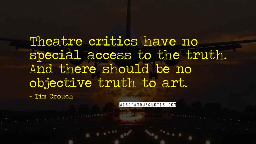 Tim Crouch Quotes: Theatre critics have no special access to the truth. And there should be no objective truth to art.