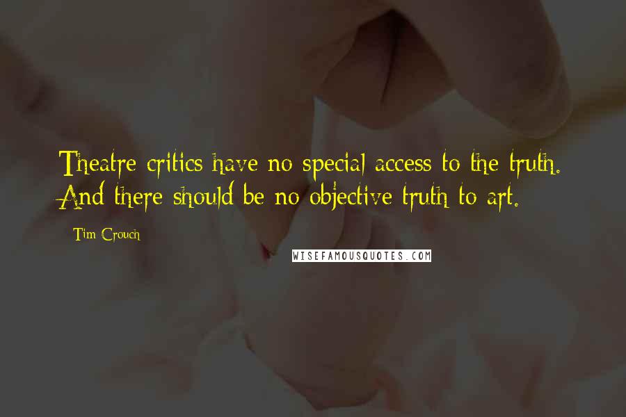 Tim Crouch Quotes: Theatre critics have no special access to the truth. And there should be no objective truth to art.