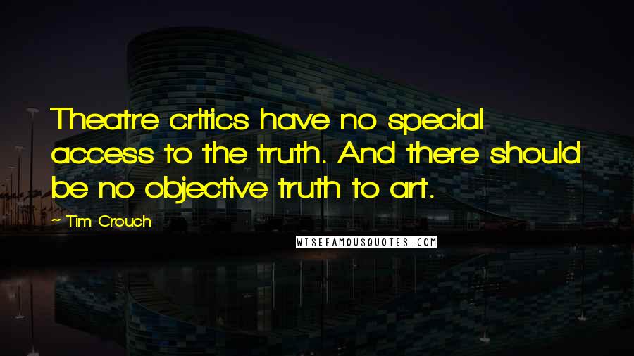 Tim Crouch Quotes: Theatre critics have no special access to the truth. And there should be no objective truth to art.