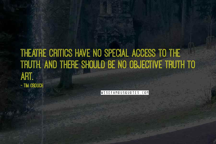 Tim Crouch Quotes: Theatre critics have no special access to the truth. And there should be no objective truth to art.