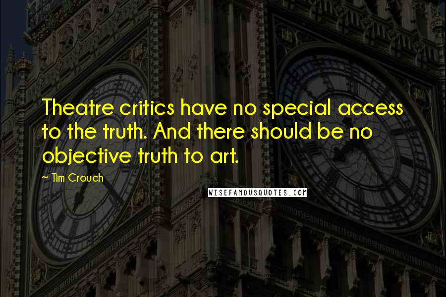 Tim Crouch Quotes: Theatre critics have no special access to the truth. And there should be no objective truth to art.