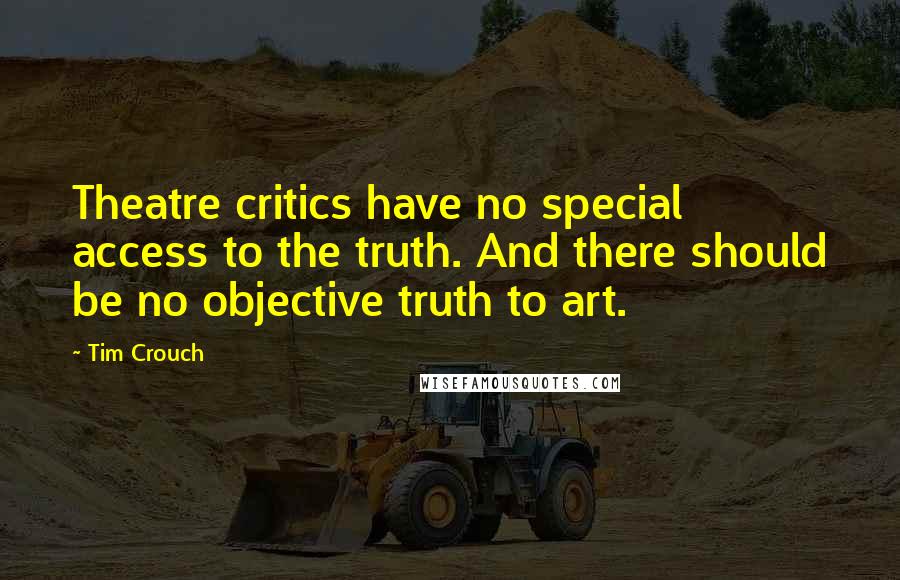 Tim Crouch Quotes: Theatre critics have no special access to the truth. And there should be no objective truth to art.