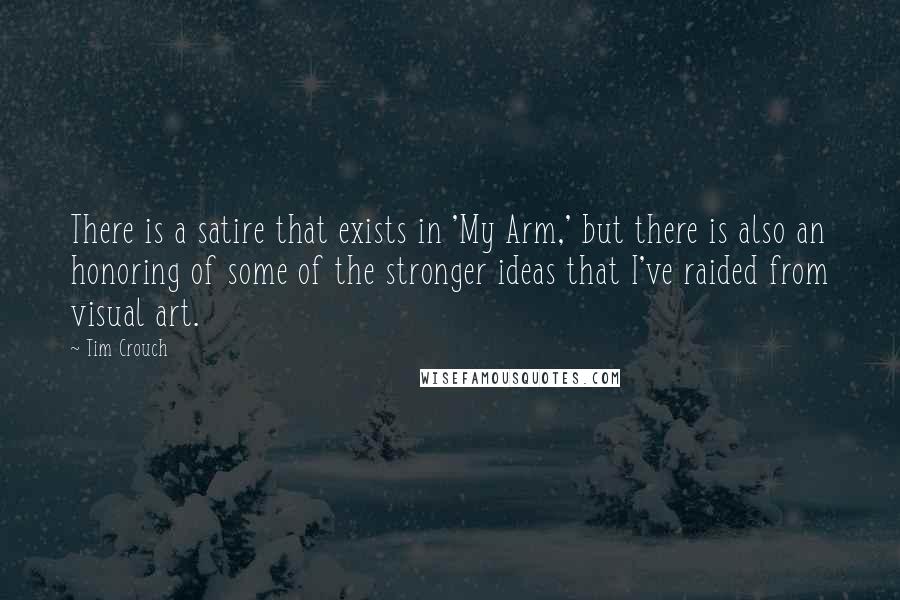 Tim Crouch Quotes: There is a satire that exists in 'My Arm,' but there is also an honoring of some of the stronger ideas that I've raided from visual art.