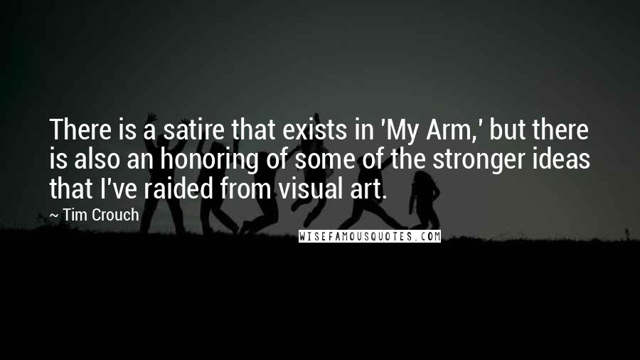 Tim Crouch Quotes: There is a satire that exists in 'My Arm,' but there is also an honoring of some of the stronger ideas that I've raided from visual art.