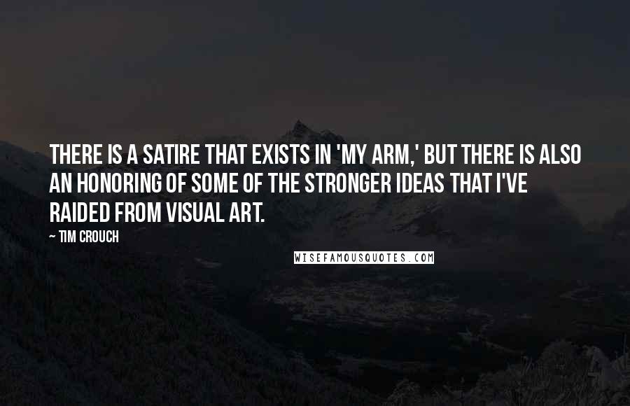Tim Crouch Quotes: There is a satire that exists in 'My Arm,' but there is also an honoring of some of the stronger ideas that I've raided from visual art.