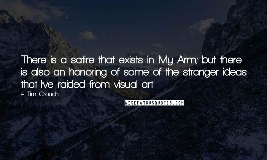 Tim Crouch Quotes: There is a satire that exists in 'My Arm,' but there is also an honoring of some of the stronger ideas that I've raided from visual art.