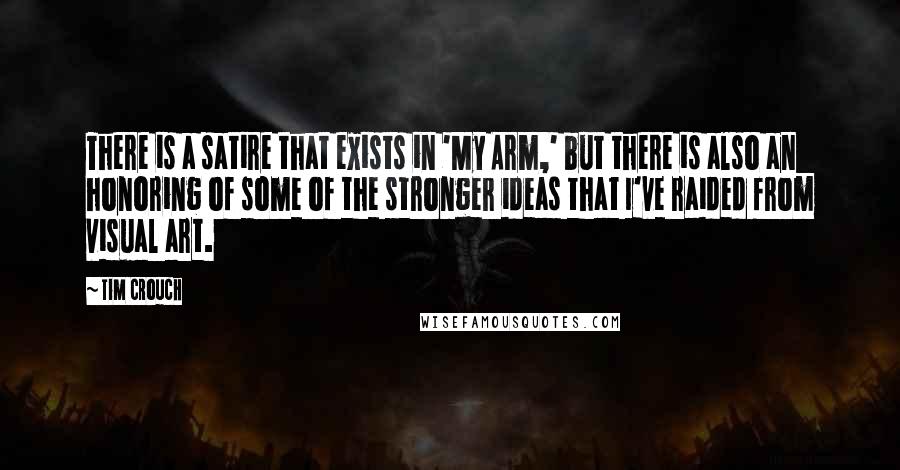 Tim Crouch Quotes: There is a satire that exists in 'My Arm,' but there is also an honoring of some of the stronger ideas that I've raided from visual art.