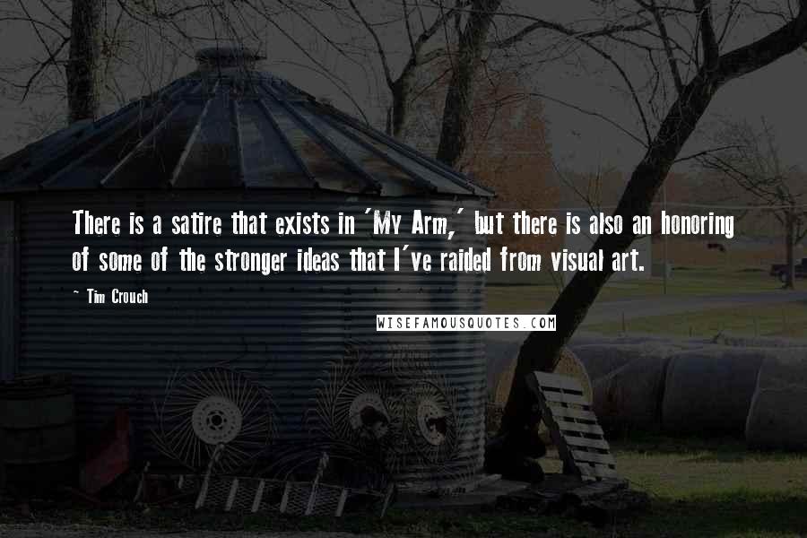 Tim Crouch Quotes: There is a satire that exists in 'My Arm,' but there is also an honoring of some of the stronger ideas that I've raided from visual art.