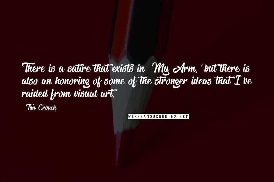 Tim Crouch Quotes: There is a satire that exists in 'My Arm,' but there is also an honoring of some of the stronger ideas that I've raided from visual art.