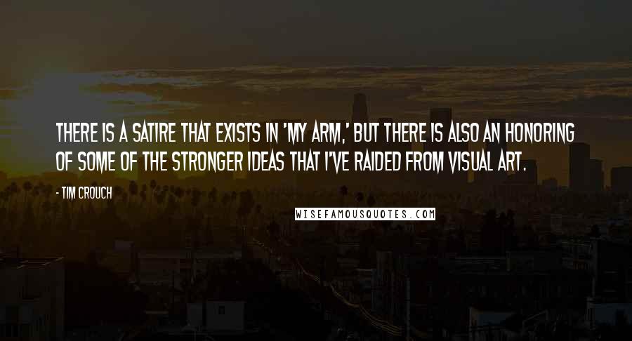 Tim Crouch Quotes: There is a satire that exists in 'My Arm,' but there is also an honoring of some of the stronger ideas that I've raided from visual art.