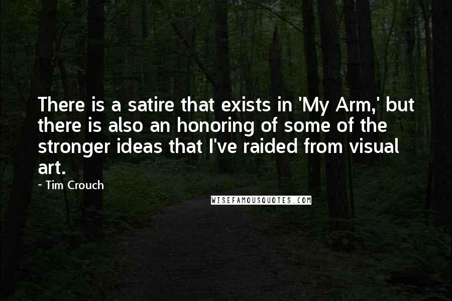 Tim Crouch Quotes: There is a satire that exists in 'My Arm,' but there is also an honoring of some of the stronger ideas that I've raided from visual art.