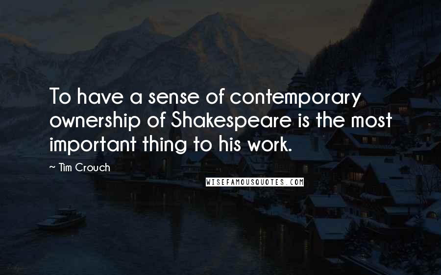 Tim Crouch Quotes: To have a sense of contemporary ownership of Shakespeare is the most important thing to his work.