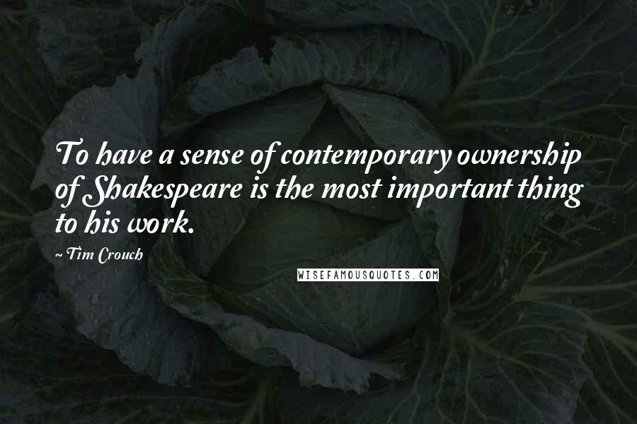 Tim Crouch Quotes: To have a sense of contemporary ownership of Shakespeare is the most important thing to his work.