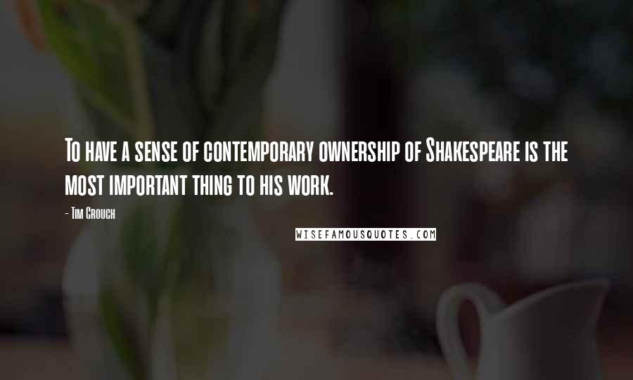 Tim Crouch Quotes: To have a sense of contemporary ownership of Shakespeare is the most important thing to his work.