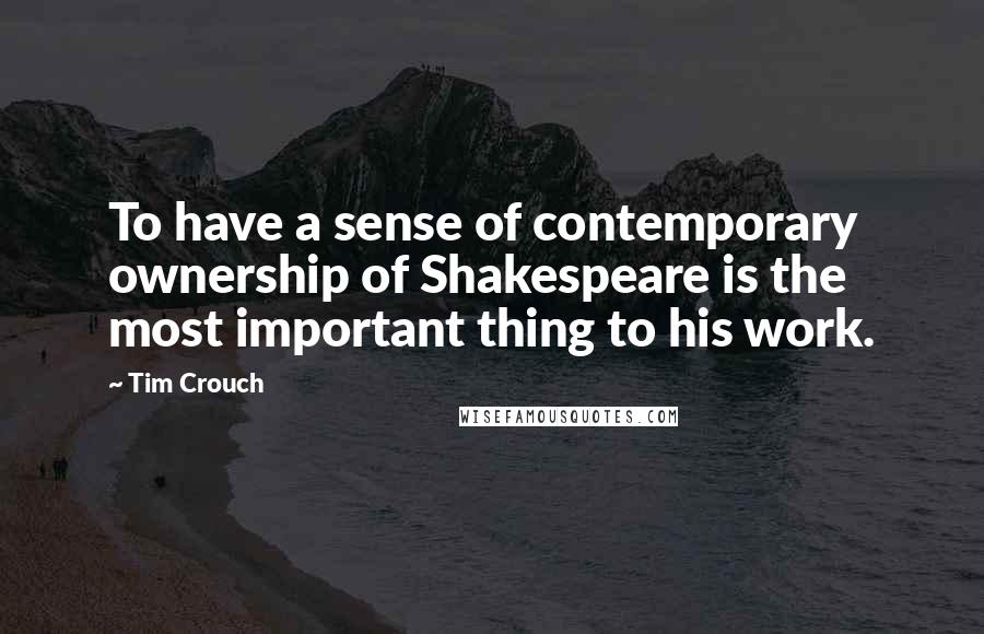 Tim Crouch Quotes: To have a sense of contemporary ownership of Shakespeare is the most important thing to his work.