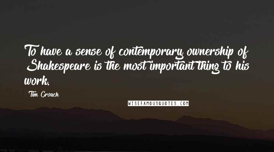 Tim Crouch Quotes: To have a sense of contemporary ownership of Shakespeare is the most important thing to his work.