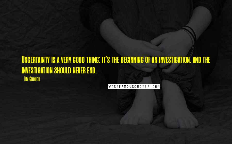 Tim Crouch Quotes: Uncertainty is a very good thing: it's the beginning of an investigation, and the investigation should never end.