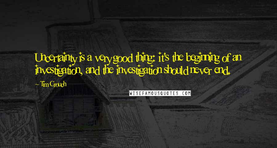 Tim Crouch Quotes: Uncertainty is a very good thing: it's the beginning of an investigation, and the investigation should never end.