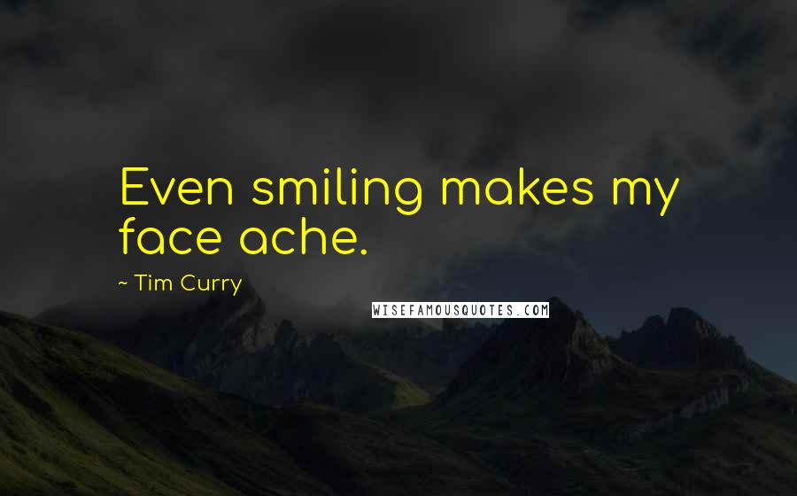 Tim Curry Quotes: Even smiling makes my face ache.