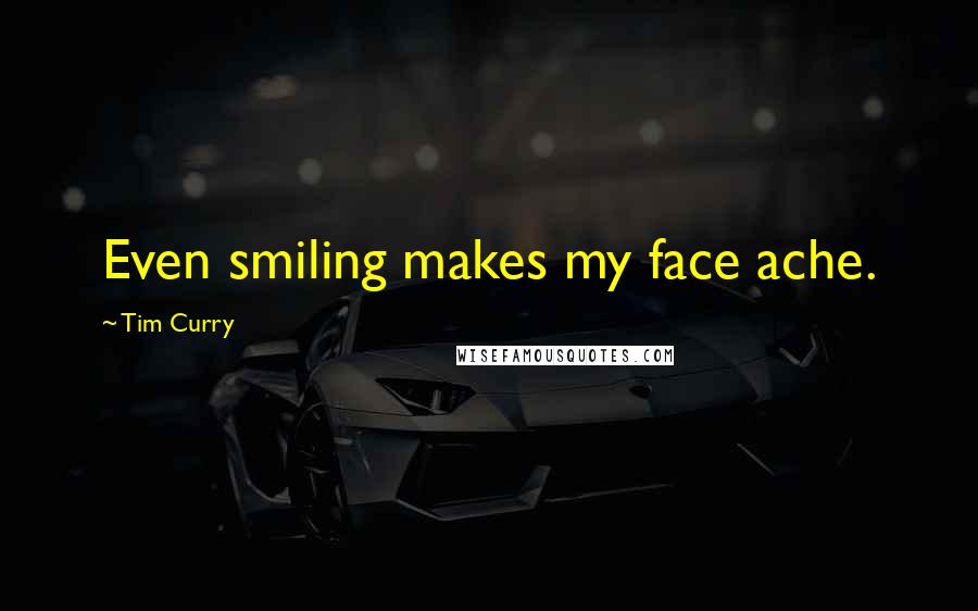 Tim Curry Quotes: Even smiling makes my face ache.
