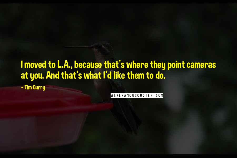 Tim Curry Quotes: I moved to L.A., because that's where they point cameras at you. And that's what I'd like them to do.