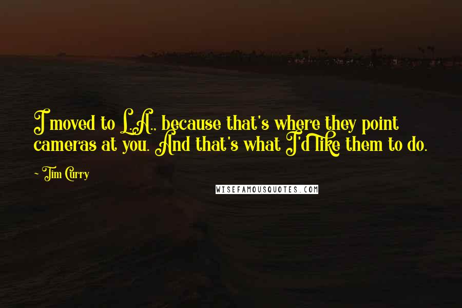 Tim Curry Quotes: I moved to L.A., because that's where they point cameras at you. And that's what I'd like them to do.