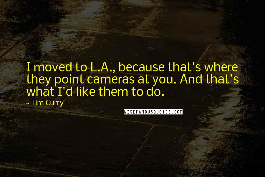 Tim Curry Quotes: I moved to L.A., because that's where they point cameras at you. And that's what I'd like them to do.