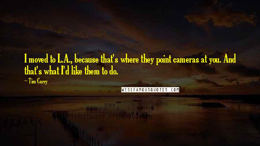 Tim Curry Quotes: I moved to L.A., because that's where they point cameras at you. And that's what I'd like them to do.