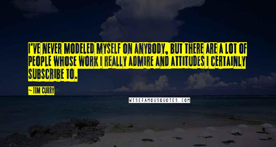 Tim Curry Quotes: I've never modeled myself on anybody, but there are a lot of people whose work I really admire and attitudes I certainly subscribe to.