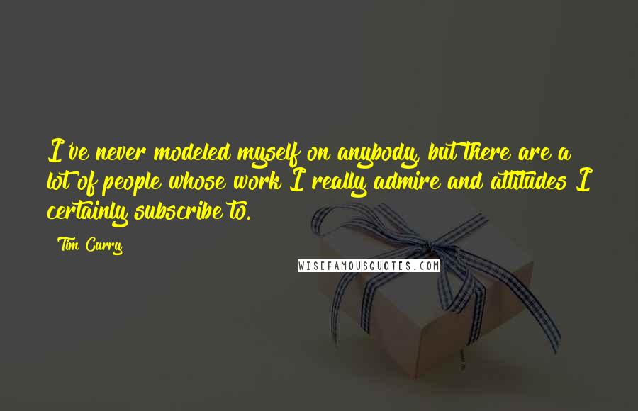 Tim Curry Quotes: I've never modeled myself on anybody, but there are a lot of people whose work I really admire and attitudes I certainly subscribe to.