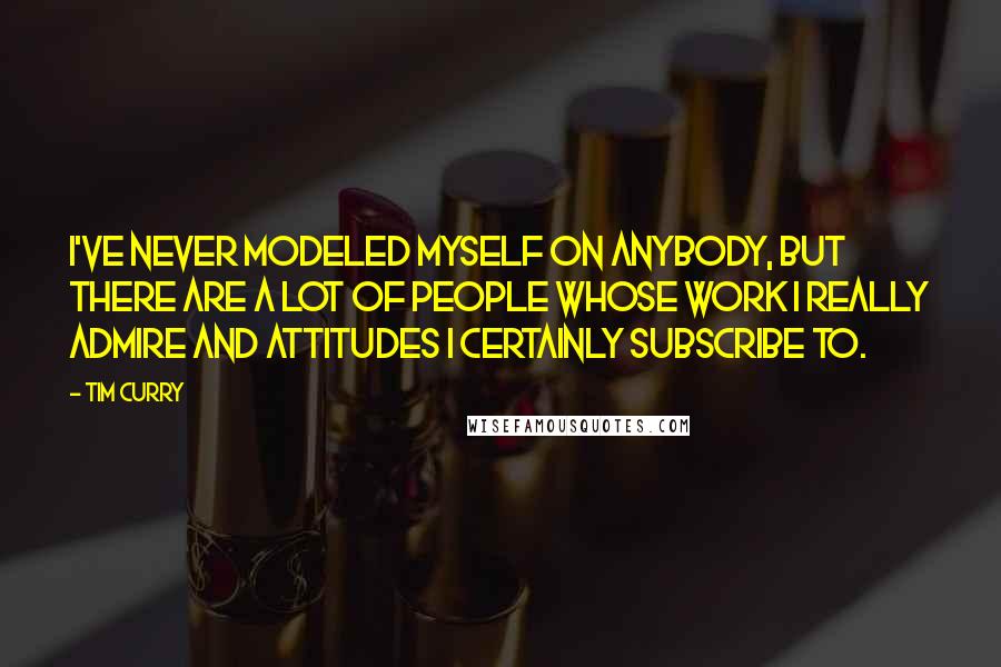 Tim Curry Quotes: I've never modeled myself on anybody, but there are a lot of people whose work I really admire and attitudes I certainly subscribe to.