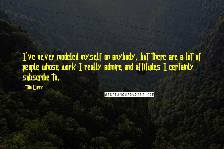 Tim Curry Quotes: I've never modeled myself on anybody, but there are a lot of people whose work I really admire and attitudes I certainly subscribe to.