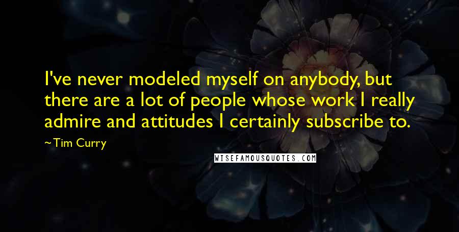 Tim Curry Quotes: I've never modeled myself on anybody, but there are a lot of people whose work I really admire and attitudes I certainly subscribe to.