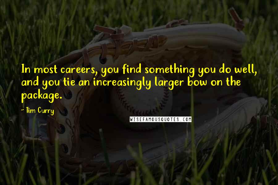 Tim Curry Quotes: In most careers, you find something you do well, and you tie an increasingly larger bow on the package.