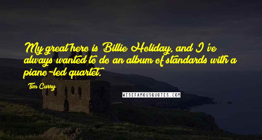 Tim Curry Quotes: My great hero is Billie Holiday, and I've always wanted to do an album of standards with a piano-led quartet.