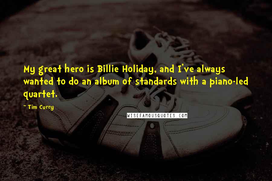 Tim Curry Quotes: My great hero is Billie Holiday, and I've always wanted to do an album of standards with a piano-led quartet.