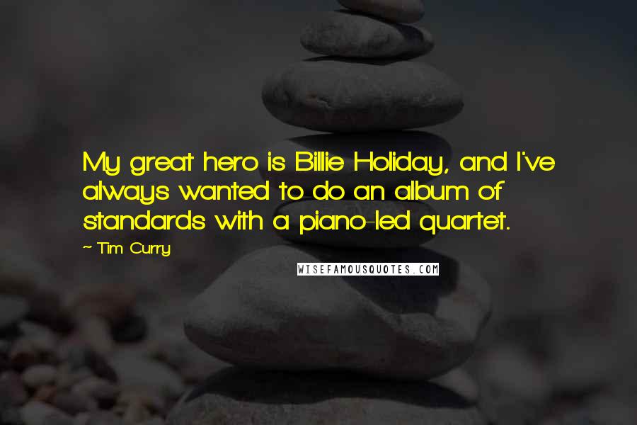 Tim Curry Quotes: My great hero is Billie Holiday, and I've always wanted to do an album of standards with a piano-led quartet.