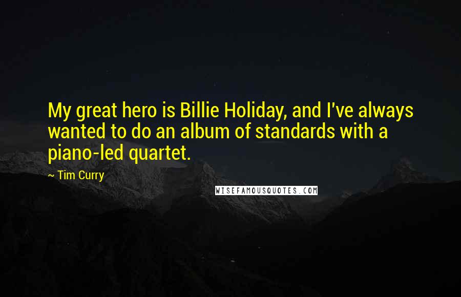 Tim Curry Quotes: My great hero is Billie Holiday, and I've always wanted to do an album of standards with a piano-led quartet.