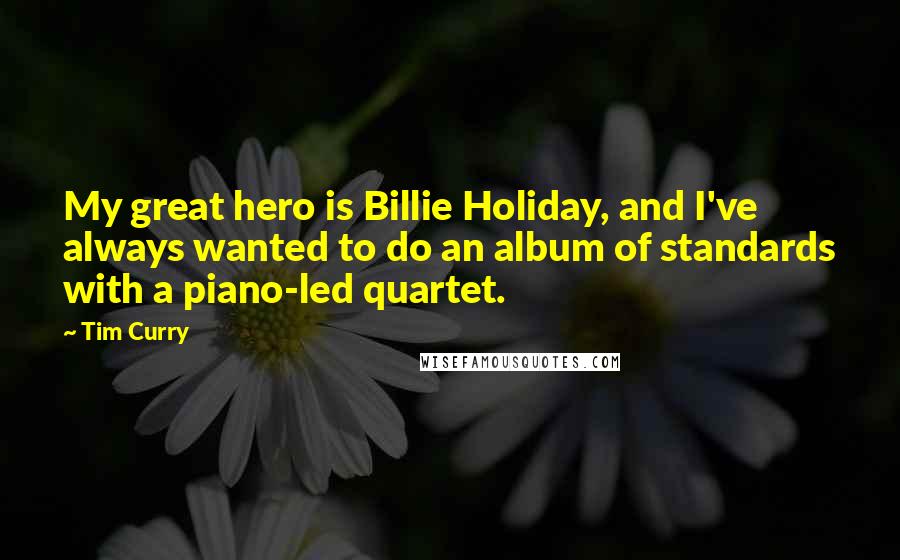 Tim Curry Quotes: My great hero is Billie Holiday, and I've always wanted to do an album of standards with a piano-led quartet.