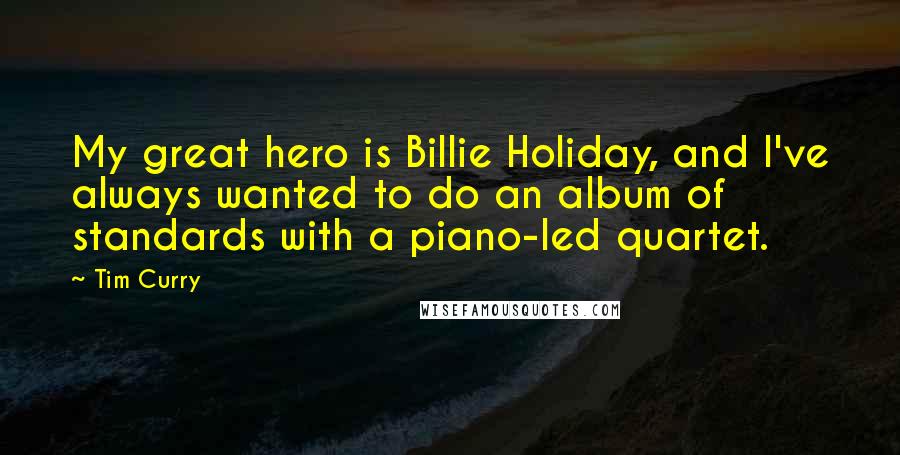 Tim Curry Quotes: My great hero is Billie Holiday, and I've always wanted to do an album of standards with a piano-led quartet.