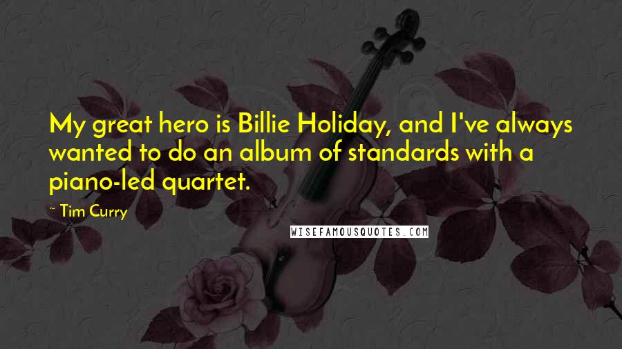 Tim Curry Quotes: My great hero is Billie Holiday, and I've always wanted to do an album of standards with a piano-led quartet.