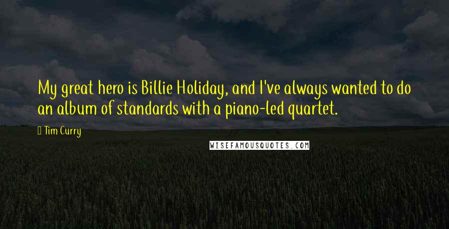 Tim Curry Quotes: My great hero is Billie Holiday, and I've always wanted to do an album of standards with a piano-led quartet.