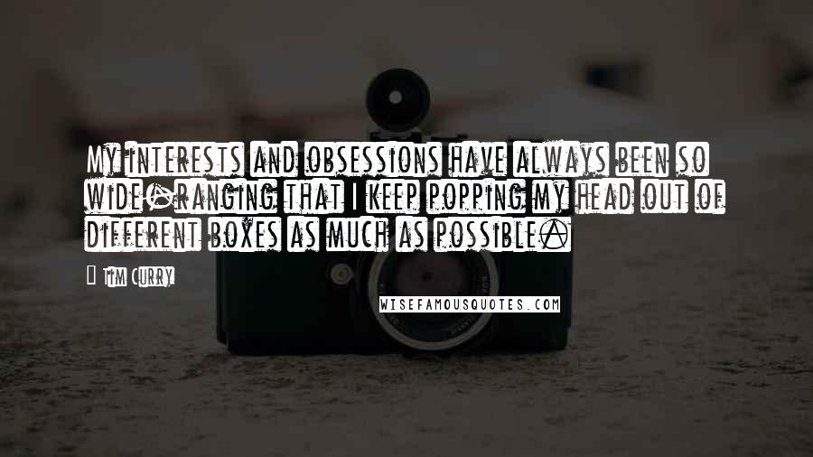 Tim Curry Quotes: My interests and obsessions have always been so wide-ranging that I keep popping my head out of different boxes as much as possible.
