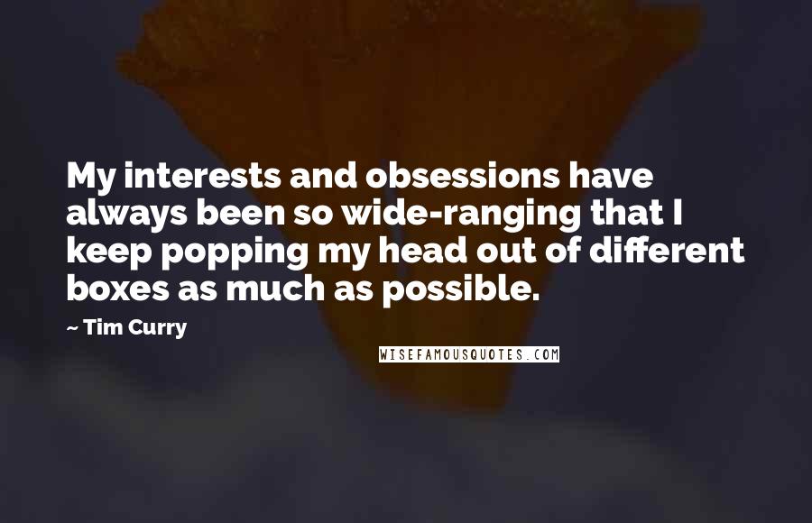 Tim Curry Quotes: My interests and obsessions have always been so wide-ranging that I keep popping my head out of different boxes as much as possible.