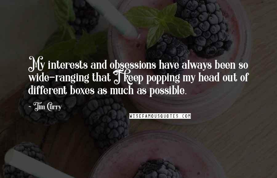 Tim Curry Quotes: My interests and obsessions have always been so wide-ranging that I keep popping my head out of different boxes as much as possible.