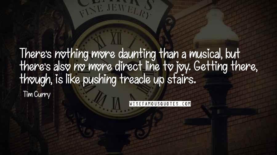 Tim Curry Quotes: There's nothing more daunting than a musical, but there's also no more direct line to joy. Getting there, though, is like pushing treacle up stairs.