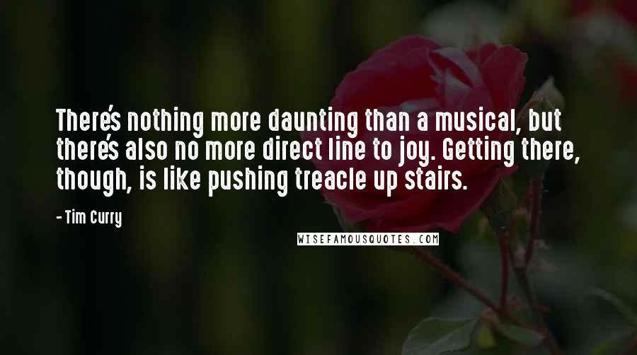 Tim Curry Quotes: There's nothing more daunting than a musical, but there's also no more direct line to joy. Getting there, though, is like pushing treacle up stairs.