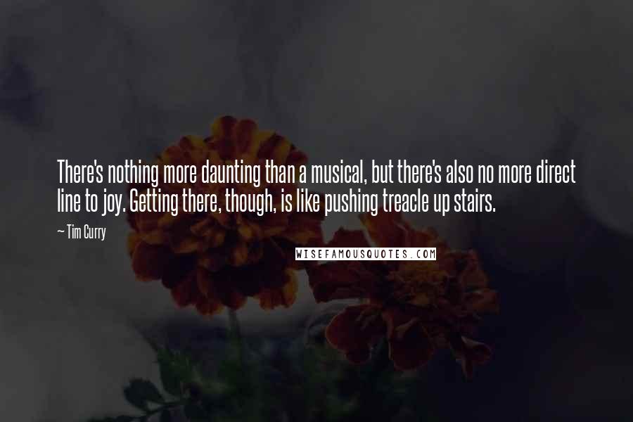 Tim Curry Quotes: There's nothing more daunting than a musical, but there's also no more direct line to joy. Getting there, though, is like pushing treacle up stairs.