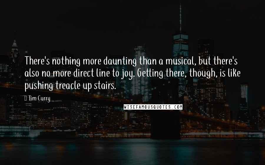 Tim Curry Quotes: There's nothing more daunting than a musical, but there's also no more direct line to joy. Getting there, though, is like pushing treacle up stairs.